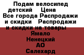 Подам велосипед детский. › Цена ­ 700 - Все города Распродажи и скидки » Распродажи и скидки на товары   . Ямало-Ненецкий АО,Салехард г.